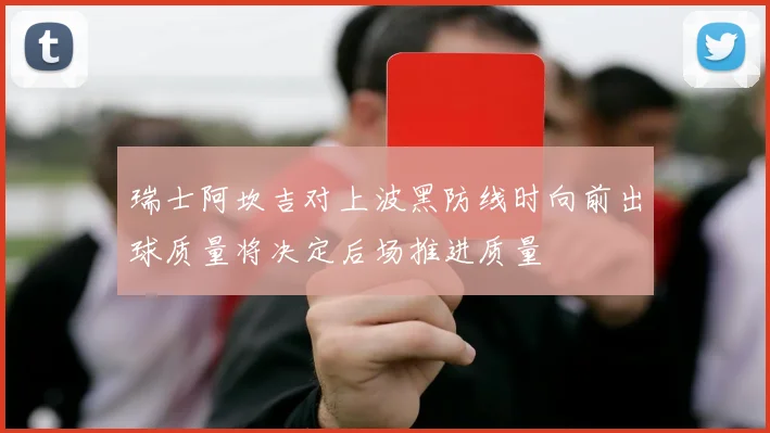 瑞士阿坎吉对上波黑防线时向前出球质量将决定后场推进质量