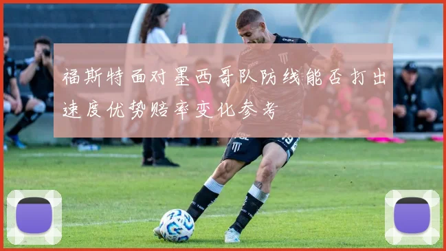 福斯特面对墨西哥队防线能否打出速度优势赔率变化参考