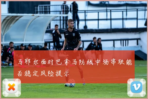 马耶尔面对巴拿马防线中场串联能否稳定风险提示