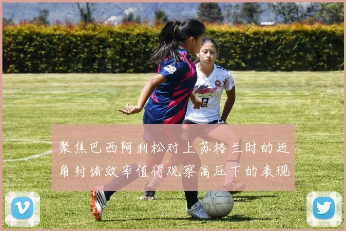 聚焦巴西阿利松对上苏格兰时的近角封堵效率值得观察高压下的表现