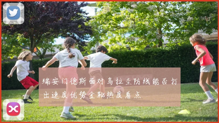 瑞安门德斯面对乌拉圭防线能否打出速度优势金靴热度看点