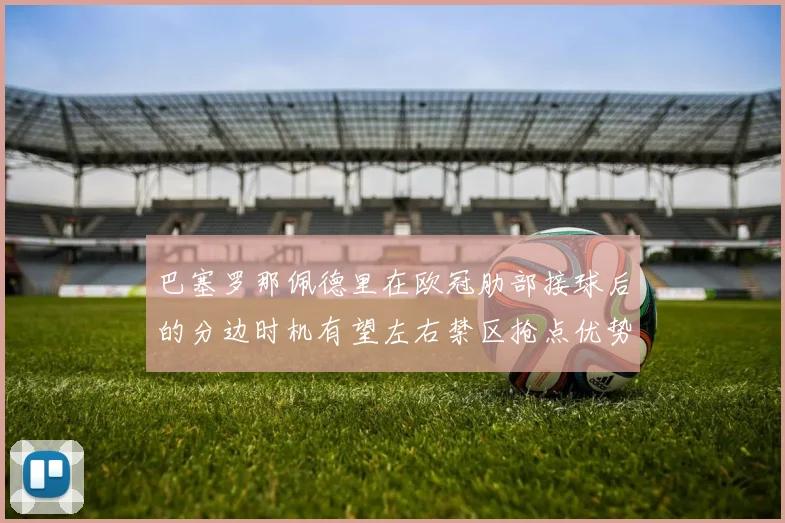 巴塞罗那佩德里在欧冠肋部接球后的分边时机有望左右禁区抢点优势