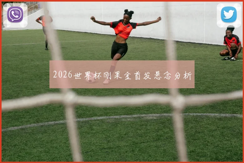 2026世界杯刚果金首发悬念分析