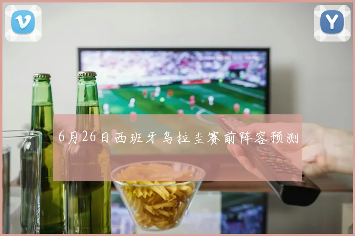 6月26日西班牙乌拉圭赛前阵容预测