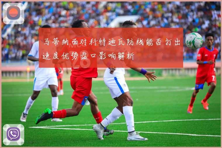 马蒂纳面对科特迪瓦防线能否打出速度优势盘口影响解析